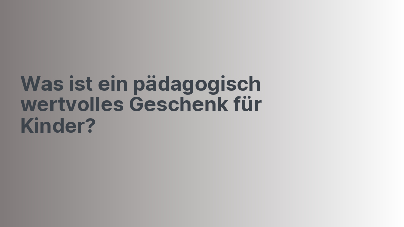 Was ist ein pädagogisch wertvolles Geschenk für Kinder?