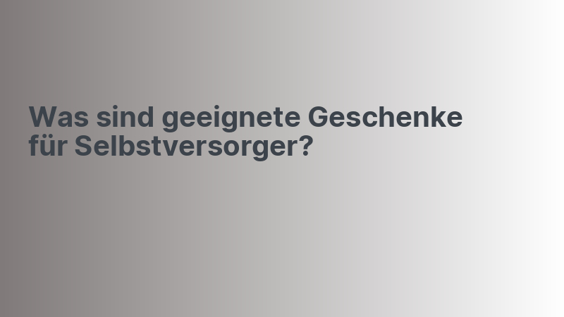 Was sind geeignete Geschenke für Selbstversorger?