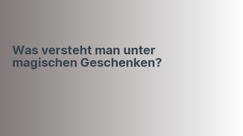 Was versteht man unter magischen Geschenken?