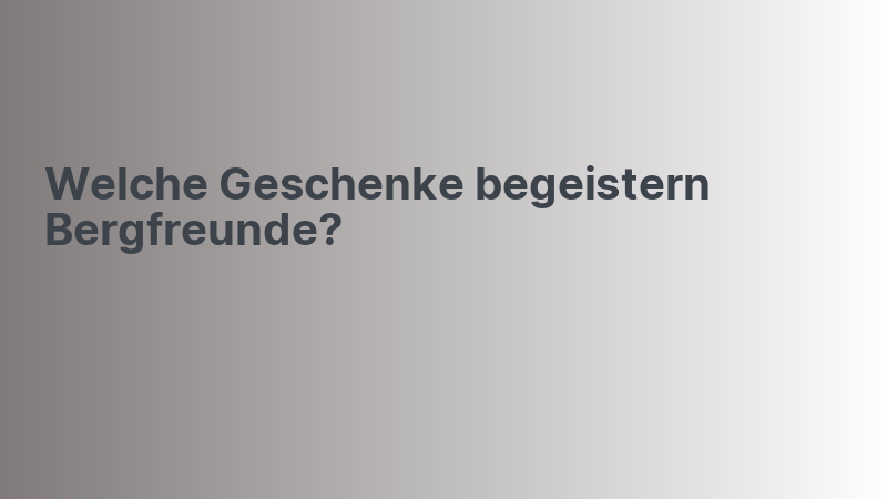 Welche Geschenke begeistern Bergfreunde?