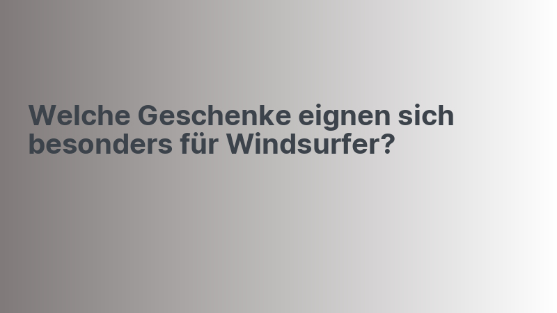 Welche Geschenke eignen sich besonders für Windsurfer?