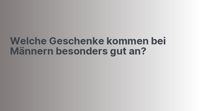 Welche Geschenke kommen bei Männern besonders gut an?