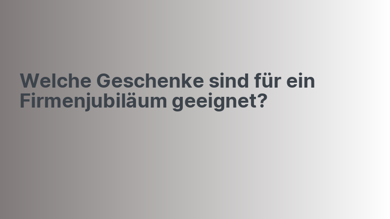 Welche Geschenke sind für ein Firmenjubiläum geeignet?