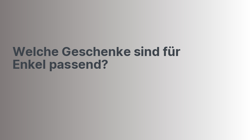 Welche Geschenke sind für Enkel passend?