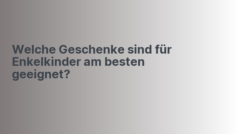 Welche Geschenke sind für Enkelkinder am besten geeignet?