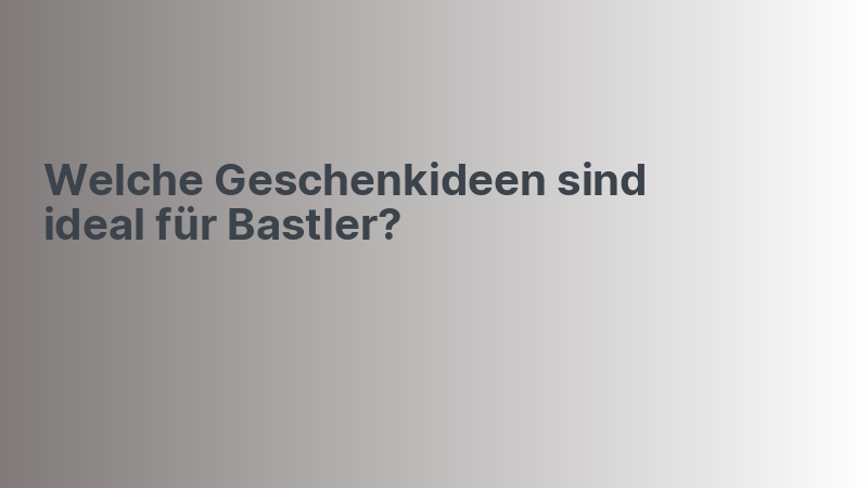 Welche Geschenkideen sind ideal für Bastler?