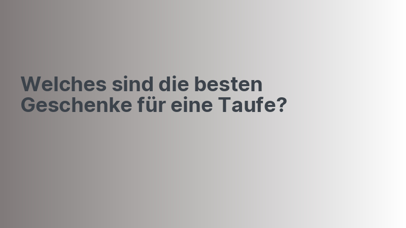 Welches sind die besten Geschenke für eine Taufe?